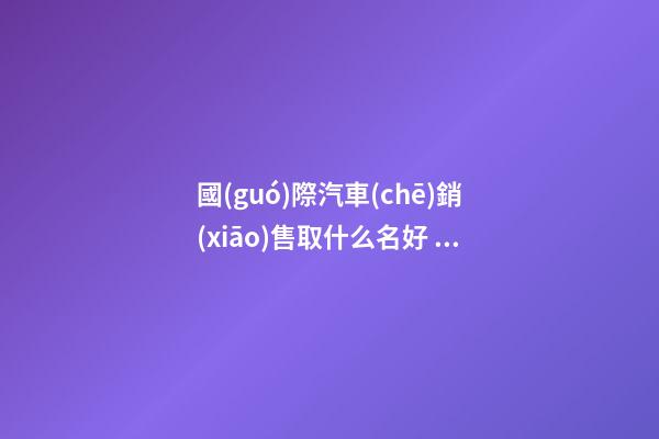 國(guó)際汽車(chē)銷(xiāo)售取什么名好 瞧下高分的-第1張-公司起名-玄機(jī)派